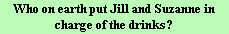 Who on earth put Jill and Suzanne in charge of the drinks?